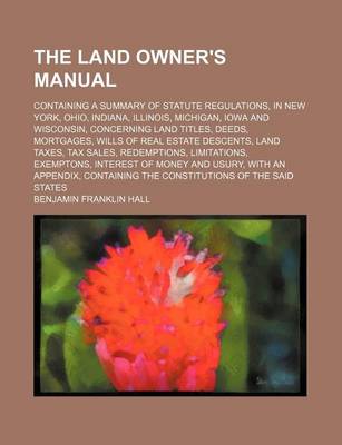 Book cover for The Land Owner's Manual; Containing a Summary of Statute Regulations, in New York, Ohio, Indiana, Illinois, Michigan, Iowa and Wisconsin, Concerning Land Titles, Deeds, Mortgages, Wills of Real Estate Descents, Land Taxes, Tax Sales, Redemptions, Limitations,