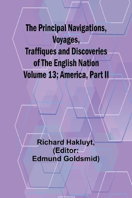 Book cover for The Principal Navigations, Voyages, Traffiques and Discoveries of the English Nation - Volume 13; America, Part II