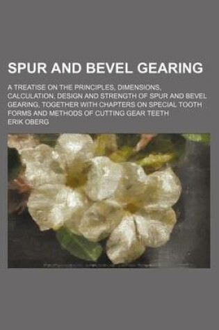 Cover of Spur and Bevel Gearing; A Treatise on the Principles, Dimensions, Calculation, Design and Strength of Spur and Bevel Gearing, Together with Chapters on Special Tooth Forms and Methods of Cutting Gear Teeth