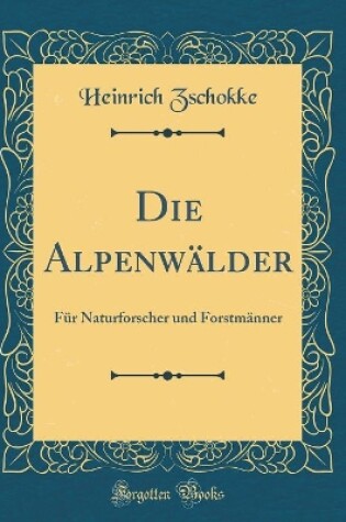 Cover of Die Alpenwälder: Für Naturforscher und Forstmänner (Classic Reprint)