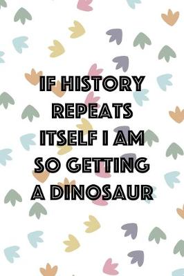 Book cover for If History Repeats Itself I Am So Getting A Dinosaur