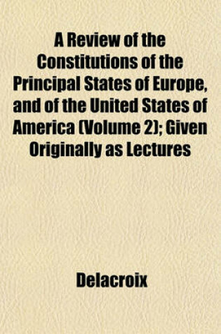 Cover of A Review of the Constitutions of the Principal States of Europe, and of the United States of America (Volume 2); Given Originally as Lectures