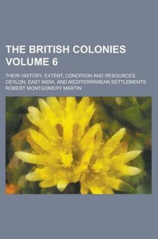 Cover of The British Colonies; Their History, Extent, Condition and Resources. Ceylon, East India, and Mediterranean Settlements Volume 6