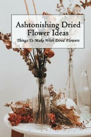 Cover of Ashtonishing Dried Flower Ideas