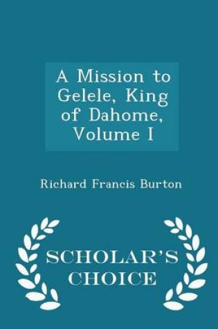 Cover of A Mission to Gelele, King of Dahome, Volume I - Scholar's Choice Edition
