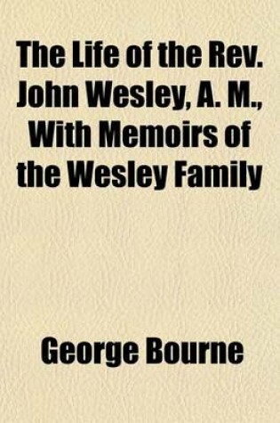 Cover of The Life of the REV. John Wesley, A. M., with Memoirs of the Wesley Family; To Which Are Subjoined, Dr. Whitehead's Funeral Sermon and a Comprehensive History of American Methodism