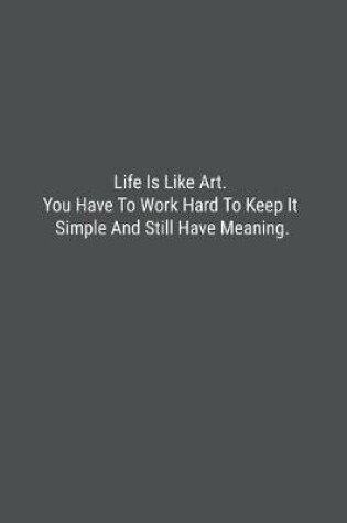 Cover of Life Is Like Art. You Have To Work Hard To Keep It Simple And Still Have Meaning.