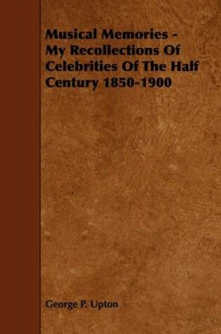 Cover of Musical Memories - My Recollections Of Celebrities Of The Half Century 1850-1900