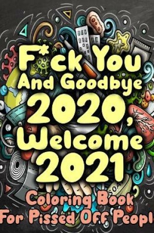 Cover of F*ck You And Goodbye 2020, Welcome 2021 Coloring Book For Pissed Off People