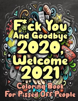 Book cover for F*ck You And Goodbye 2020, Welcome 2021 Coloring Book For Pissed Off People