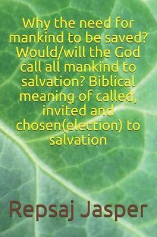 Cover of Why the need for mankind to be saved? Would/will the God call all mankind to salvation? Biblical meaning of called, invited and chosen(election) to salvation