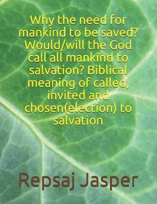 Book cover for Why the need for mankind to be saved? Would/will the God call all mankind to salvation? Biblical meaning of called, invited and chosen(election) to salvation