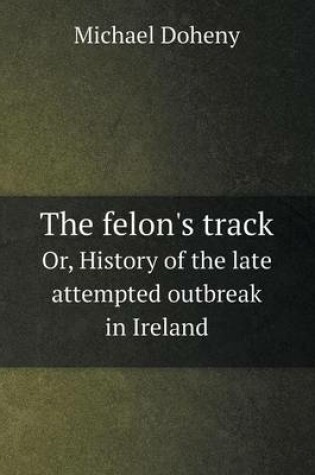 Cover of The felon's track Or, History of the late attempted outbreak in Ireland