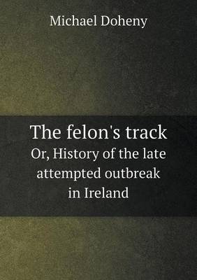 Book cover for The felon's track Or, History of the late attempted outbreak in Ireland