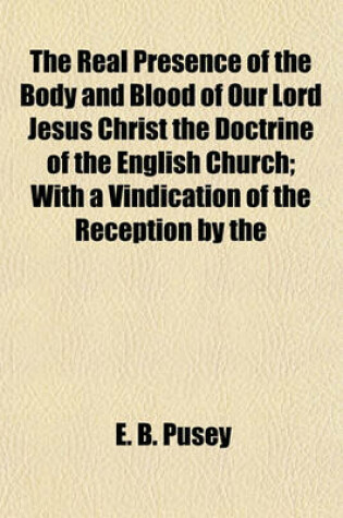 Cover of The Real Presence of the Body and Blood of Our Lord Jesus Christ the Doctrine of the English Church; With a Vindication of the Reception by the