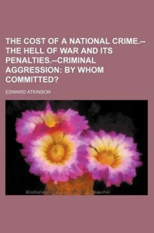 Cover of The Cost of a National Crime.--The Hell of War and Its Penalties.--Criminal Aggression; By Whom Committed?
