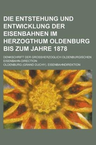 Cover of Die Entstehung Und Entwicklung Der Eisenbahnen Im Herzogthum Oldenburg Bis Zum Jahre 1878; Denkschrift Der Grossherzoglich Oldenburgischen Eisenbahn-D