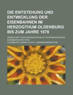 Book cover for Die Entstehung Und Entwicklung Der Eisenbahnen Im Herzogthum Oldenburg Bis Zum Jahre 1878; Denkschrift Der Grossherzoglich Oldenburgischen Eisenbahn-D