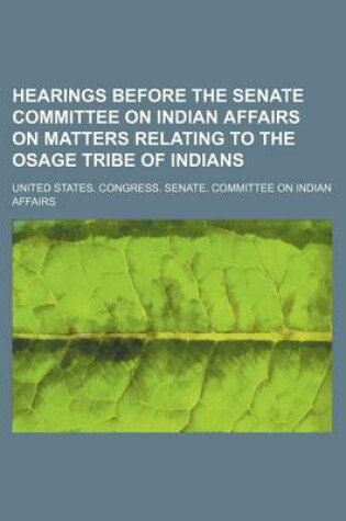 Cover of Hearings Before the Senate Committee on Indian Affairs on Matters Relating to the Osage Tribe of Indians