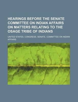 Book cover for Hearings Before the Senate Committee on Indian Affairs on Matters Relating to the Osage Tribe of Indians