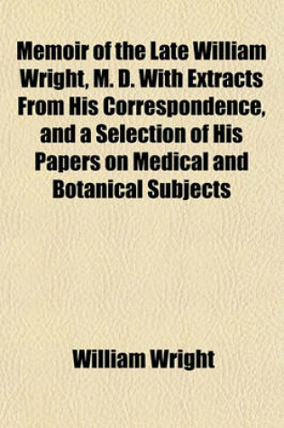 Cover of Memoir of the Late William Wright, M. D. with Extracts from His Correspondence, and a Selection of His Papers on Medical and Botanical Subjects