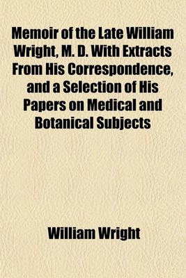 Book cover for Memoir of the Late William Wright, M. D. with Extracts from His Correspondence, and a Selection of His Papers on Medical and Botanical Subjects