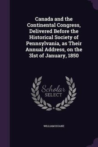 Cover of Canada and the Continental Congress, Delivered Before the Historical Society of Pennsylvania, as Their Annual Address, on the 3lst of January, 1850