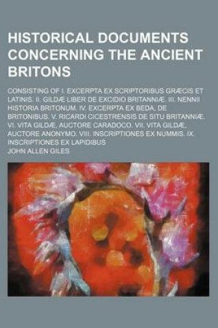 Cover of Historical Documents Concerning the Ancient Britons; Consisting of I. Excerpta Ex Scriptoribus Graecis Et Latinis. II. Gildae Liber de Excidio Britanniae. III. Nennii Historia Britonum. IV. Excerpta Ex Beda, de Britonibus. V. Ricardi Cicestrensis de Situ B