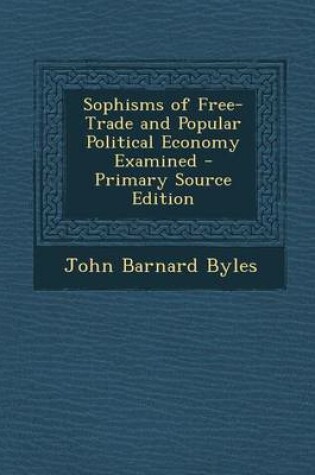 Cover of Sophisms of Free-Trade and Popular Political Economy Examined - Primary Source Edition