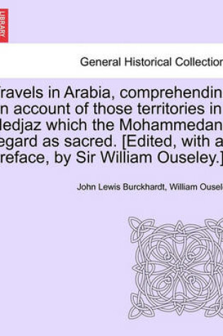 Cover of Travels in Arabia, Comprehending an Account of Those Territories in Hedjaz Which the Mohammedans Regard as Sacred. [Edited, with a Preface, by Sir William Ouseley.]