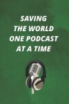 Book cover for Saving The World One Podcast At A Time