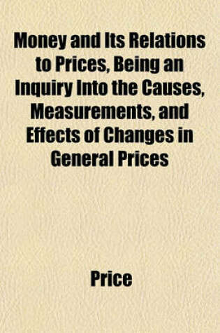 Cover of Money and Its Relations to Prices, Being an Inquiry Into the Causes, Measurements, and Effects of Changes in General Prices