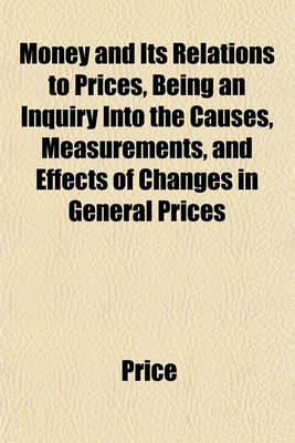 Book cover for Money and Its Relations to Prices, Being an Inquiry Into the Causes, Measurements, and Effects of Changes in General Prices