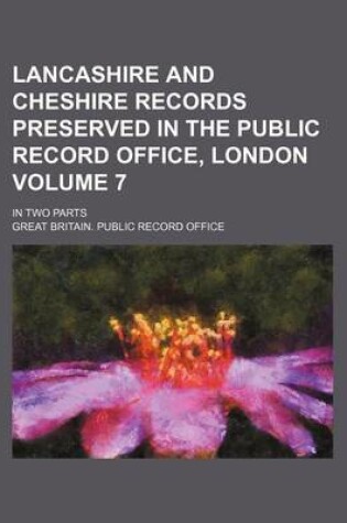 Cover of Lancashire and Cheshire Records Preserved in the Public Record Office, London Volume 7; In Two Parts