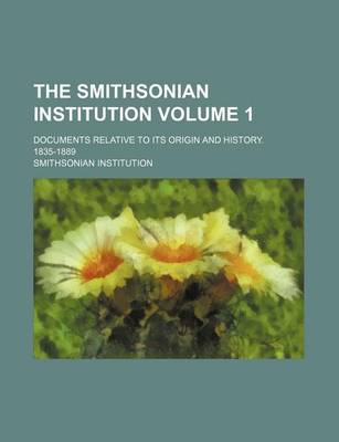 Book cover for The Smithsonian Institution Volume 1; Documents Relative to Its Origin and History. 1835-1889