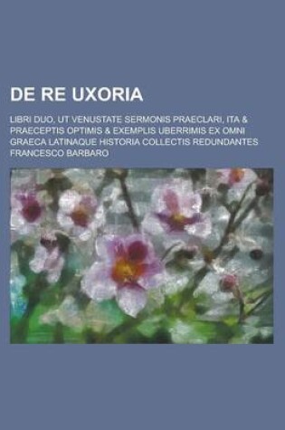 Cover of de Re Uxoria; Libri Duo, UT Venustate Sermonis Praeclari, Ita & Praeceptis Optimis & Exemplis Uberrimis Ex Omni Graeca Latinaque Historia Collectis Re