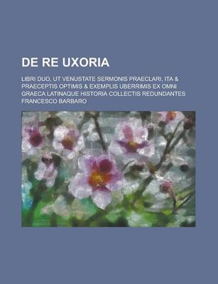 Book cover for de Re Uxoria; Libri Duo, UT Venustate Sermonis Praeclari, Ita & Praeceptis Optimis & Exemplis Uberrimis Ex Omni Graeca Latinaque Historia Collectis Re