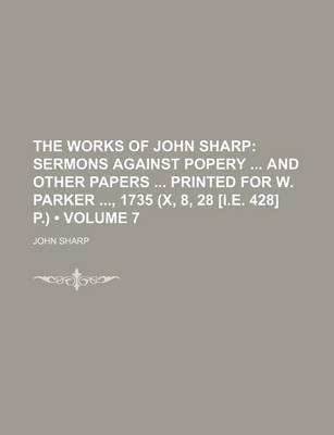 Book cover for The Works of John Sharp (Volume 7); Sermons Against Popery and Other Papers Printed for W. Parker, 1735 (X, 8, 28 [I.E. 428] P.)