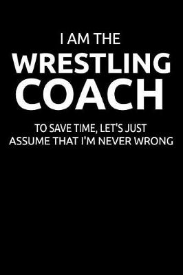 Book cover for I Am the Wrestling Coach to Save Time, Let's Just Assume That I'm Never Wrong