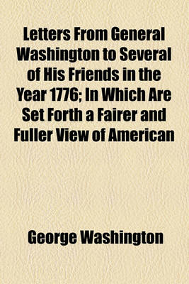 Book cover for Letters from General Washington to Several of His Friends in the Year 1776; In Which Are Set Forth a Fairer and Fuller View of American