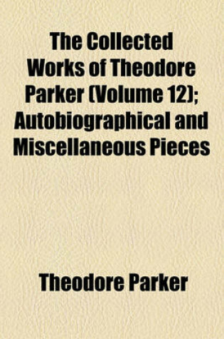 Cover of The Collected Works of Theodore Parker (Volume 12); Autobiographical and Miscellaneous Pieces