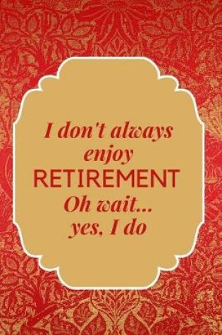 Cover of I Don't Always Enjoy Retirement. Oh, Wait. Yes I Do