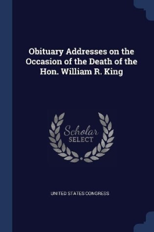 Cover of Obituary Addresses on the Occasion of the Death of the Hon. William R. King