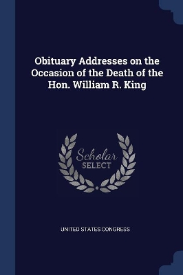 Book cover for Obituary Addresses on the Occasion of the Death of the Hon. William R. King