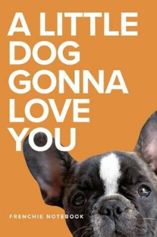 Cover of A Little Dog Gonna Love You Frenchie Notebook