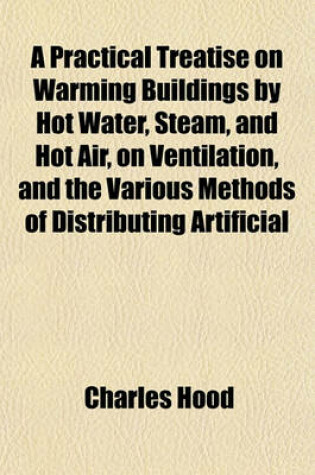 Cover of A Practical Treatise on Warming Buildings by Hot Water, Steam, and Hot Air, on Ventilation, and the Various Methods of Distributing Artificial