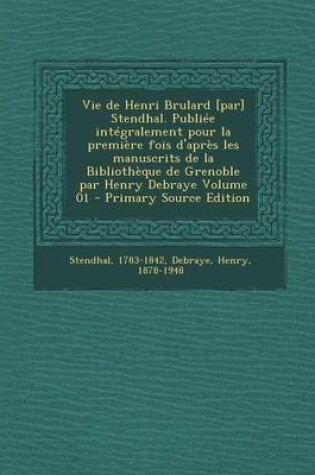 Cover of Vie de Henri Brulard [Par] Stendhal. Publiee Integralement Pour La Premiere Fois D'Apres Les Manuscrits de La Bibliotheque de Grenoble Par Henry Debraye Volume 01