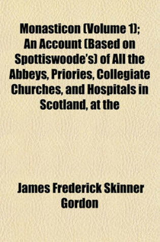 Cover of Monasticon (Volume 1); An Account (Based on Spottiswoode's) of All the Abbeys, Priories, Collegiate Churches, and Hospitals in Scotland, at the