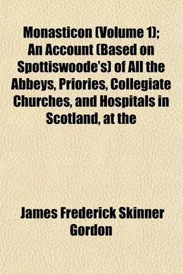 Book cover for Monasticon (Volume 1); An Account (Based on Spottiswoode's) of All the Abbeys, Priories, Collegiate Churches, and Hospitals in Scotland, at the