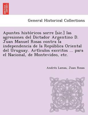 Book cover for Apuntes Histo Ricos Sorre [Sic.] Las Agresiones del Dictador Argentino D. Juan Manuel Rosas Contra La Independencia de La Repu Blica Oriental del Urug